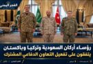 رؤساء أركان السعودية وتركيا وباكستان يتفقون على تفعيل التعاون الدفاعي المشترك